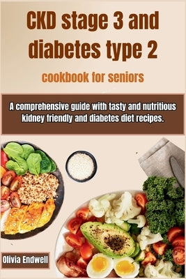 Ckd Stage 3 and Diabetes Type 2 Cookbook for Seniors: A comprehensive guide with tasty and nutritious kidney friendly and diabetes diet recipes. by Endwell, Olivia