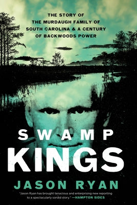 Swamp Kings: The Story of the Murdaugh Family of South Carolina & a Century of Backwoods Power by Ryan, Jason