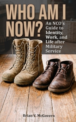 Who Am I Now?: An NCO's Guide to Life, Work, and Identity After Military Service by McGovern, Brian V.