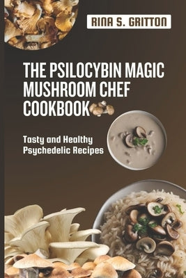 The Psilocybin Magic Mushroom Chef Cookbook: Tasty and Healthy Psychedelic Recipes by Gritton, Rina S.