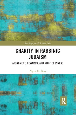 Charity in Rabbinic Judaism: Atonement, Rewards, and Righteousness by Gray, Alyssa M.