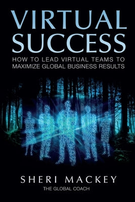 Virtual Success: How to Lead Virtual Teams To Maximize Global Business Results by Mackey, Sheri L.