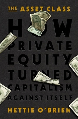 The Asset Class: How Private Equity Turned Capitalism Against Itself by O'Brien, Hettie