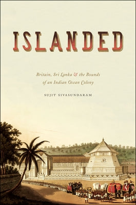 Islanded: Britain, Sri Lanka, and the Bounds of an Indian Ocean Colony by Sivasundaram, Sujit