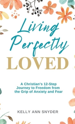 Living Perfectly Loved: A Christian's 12-Step Journey to Freedom from the Grip of Anxiety and Fear by Snyder, Kelly Ann