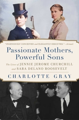 Passionate Mothers, Powerful Sons: The Lives of Jennie Jerome Churchill and Sara Delano Roosevelt by Gray, Charlotte