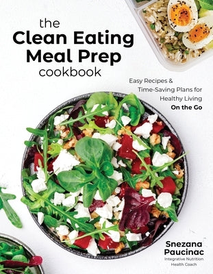 The Clean Eating Meal Prep Cookbook: Easy Recipes & Time-Saving Plans for Healthy Living on the Go by Paucinac, Snezana