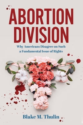 Abortion Division: Why Americans Disagree on Such a Fundamental Issue of Rights by Thulin, Blake M.