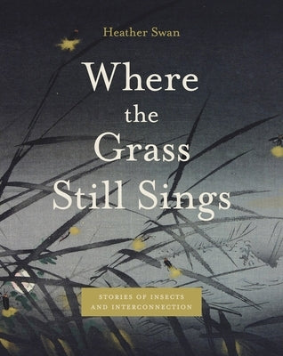 Where the Grass Still Sings: Stories of Insects and Interconnection by Swan, Heather