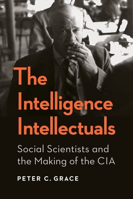 The Intelligence Intellectuals: Social Scientists and the Making of the CIA by Grace, Peter C.