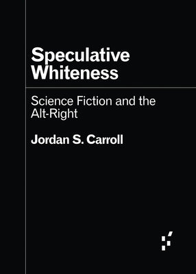 Speculative Whiteness: Science Fiction and the Alt-Right by Carroll, Jordan S.