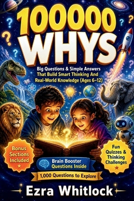 100000 Whys: Big Questions & Simple Answers That Build Smart Thinking and Real-World Knowledge For Kids (Ages 6-12) by Whitlock, Ezra