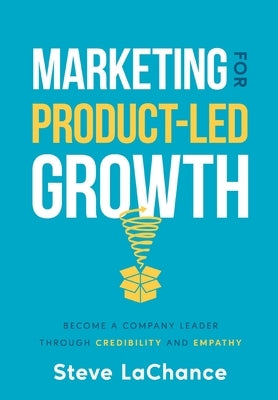 Marketing for Product-Led Growth: Become a Company Leader through Credibility and Empathy by LaChance, Steve