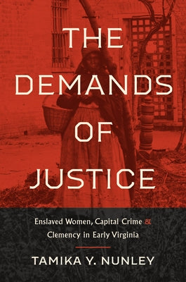 The Demands of Justice: Enslaved Women, Capital Crime, and Clemency in Early Virginia by Nunley, Tamika Y.