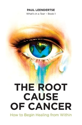 The Root Cause of Cancer - How To Begin Healing From Within by Leendertse, Paul