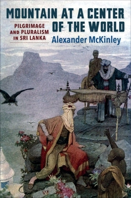 Mountain at a Center of the World: Pilgrimage and Pluralism in Sri Lanka by McKinley, Alexander