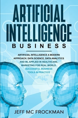 Artificial Intelligence Business: Artificial Intelligence a modern approach. Data Science, Data analytics and ML applied in Healthcare, Marketing for by MC Frockman, Jeff