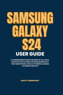 Samsung Galaxy S24 User Guide: A Comprehensive Guide for Users of All Levels, Discover the Features and Enhancements of Your Smartphone, from AI-Powe by Bernhardt, Gary D.