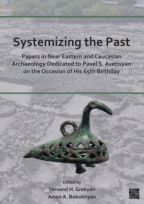 Systemizing the Past: Papers in Near Eastern and Caucasian Archaeology Dedicated to Pavel S. Avetisyan on the Occasion of His 65th Birthday by Bobokhyan, Arsen