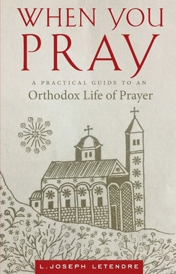 When You Pray: A Practical Guide to an Orthodox Life of Prayer by Letendre, L. Joseph