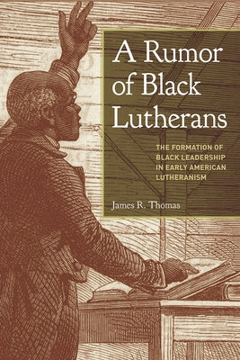 A Rumor of Black Lutherans: The Formation of Black Leadership in Early American Lutheranism by Thomas, James R.