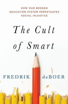 The Cult of Smart: How Our Broken Education System Perpetuates Social Injustice by DeBoer, Fredrik