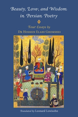 Beauty, Love, and Wisdom in Persian Poetry: Four Essays by Ghomshei, Hossein Elahi