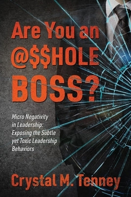 Are You an @$$HOLE Boss? Micro Negativity in Leadership: Exposing the Subtle yet Toxic Leadership Behaviors by Tenney, Crystal M.