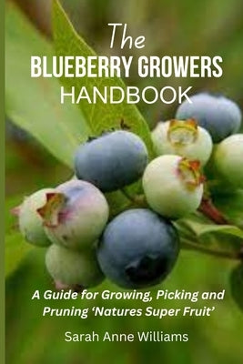 The Blueberry Growers Handbook: A Guide for Growing, Picking and Pruning 'Natures Super Fruit' by Williams, Sarah Anne