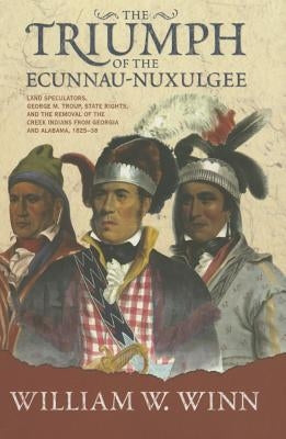 Triumph of the Eccunna Nuxulgee: Land Speculators, George M. Troup, and the Removal of the Creek Indians from Alabama and Georgia, 18251838 by Winn, William W.