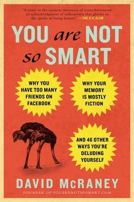 You Are Not So Smart: Why You Have Too Many Friends on Facebook, Why Your Memory Is Mostly Fiction, and 46 Other Ways You're Deluding Yourself by McRaney, David