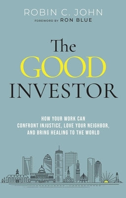 The Good Investor: How Your Work Can Confront Injustice, Love Your Neighbor, and Bring Healing to the World by John, Robin