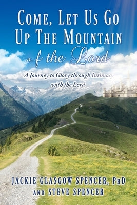 Come, Let Us Go Up the Mountain of the Lord: A Journey to Glory through Intimacy with the Lord by Spencer, Jackie Glasgow