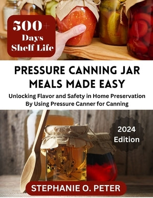 Pressure Canning Jar Meals Made Easy: Unlocking Flavor and Safety in Home Preservation By Using A Pressure Canning Machine by O. Peter, Stephanie