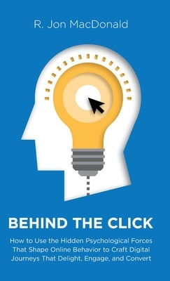 Behind The Click: How to Use the Hidden Psychological Forces That Shape Online Behavior to Craft Digital Journeys That Delight, Engage, by MacDonald, R. Jon