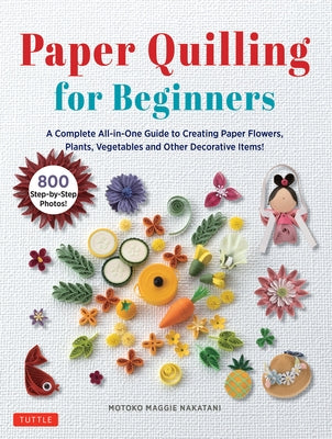 Paper Quilling for Beginners: A Complete All-In-One Guide to Creating Paper Flowers, Plants, Vegetables and Other Decorative Items! by Nakatani, Motoko Maggie