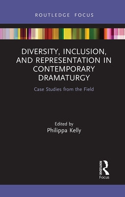 Diversity, Inclusion, and Representation in Contemporary Dramaturgy: Case Studies from the Field by Kelly, Philippa
