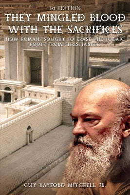They Mingled Blood with the Sacrifices: How Romans Sought to Erase the Judaic Roots from Christianity by Mitchell, Guy Rayford
