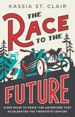 The Race to the Future: 8,000 Miles to Paris?the Adventure That Accelerated the Twentieth Century by St Clair, Kassia