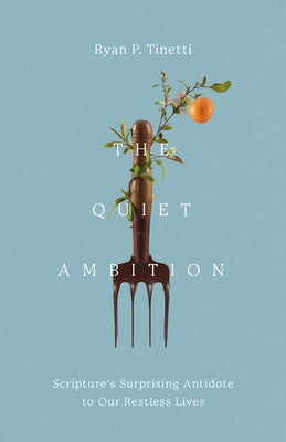 The Quiet Ambition: Scripture's Surprising Antidote to Our Restless Lives by Tinetti, Ryan P.