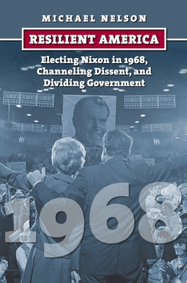 Resilient America: Electing Nixon in 1968, Channeling Dissent, and Dividing Government by Nelson, Michael