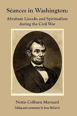 Seances in Washington: Abraham Lincoln and Spiritualism During the Civil War by Maynard, Nettie Colburn