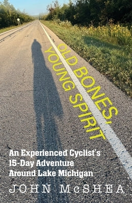 Old Bones, Young Spirit: An Experienced Cyclist's 15 Day Adventure Around Lake Michigan by McShea, John