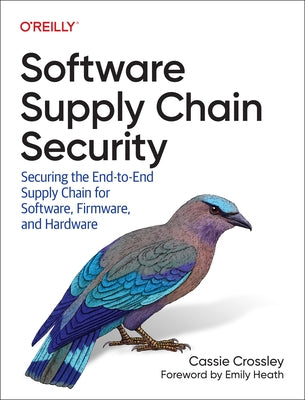 Software Supply Chain Security: Securing the End-To-End Supply Chain for Software, Firmware, and Hardware by Crossley, Cassie