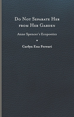 Do Not Separate Her from Her Garden: Anne Spencer's Ecopoetics by Ferrari, Carlyn Ena