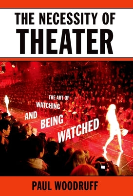 The Necessity of Theater: The Art of Watching and Being Watched by Woodruff, Paul