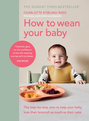How to Wean Your Baby: The Step-By-Step Plan to Help Your Baby Love Their Broccoli as Much as Their Cake by Stirling-Reed, Charlotte