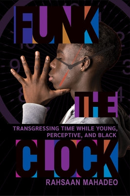 Funk the Clock: Transgressing Time While Young, Perceptive, and Black by Mahadeo, Rahsaan