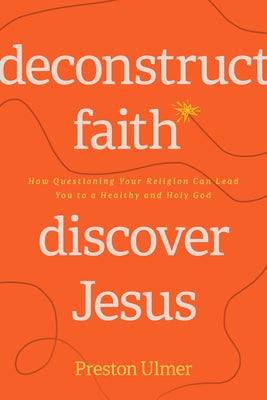 Deconstruct Faith, Discover Jesus: How Questioning Your Religion Can Lead You to a Healthy and Holy God by Ulmer, Preston