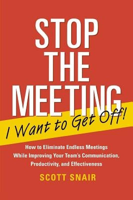 Stop the Meeting I Want to Get Off!: How to Eliminate Endless Meetings While Improving Your Team's Communication, Productivity, and Effectiveness: How by Snair, Scott